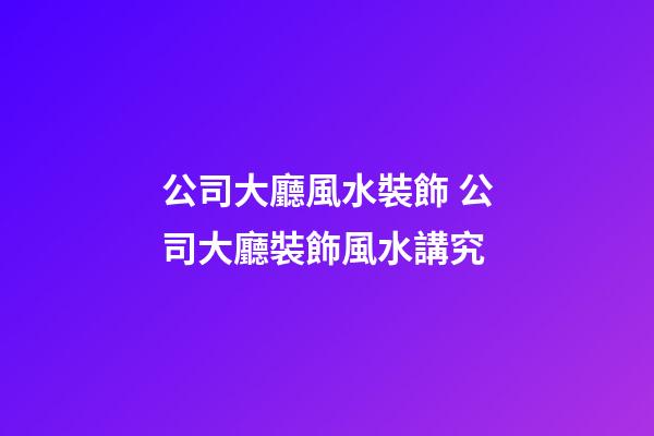 公司大廳風水裝飾 公司大廳裝飾風水講究